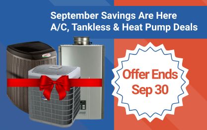 September Savings: $200 OFF A/C | $400 OFF Tankless | $500 OFF Heat Pumps